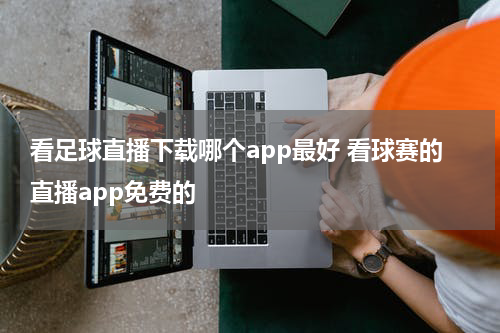 看足球直播下载哪个app最好 看球赛的直播app免费的
