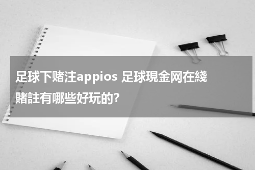 足球下赌注appios 足球現金网在綫賭註有哪些好玩的？