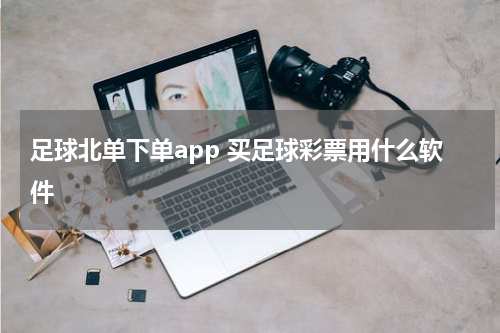 足球北单下单app 买足球彩票用什么软件