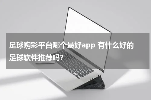 足球购彩平台哪个最好app 有什么好的足球软件推荐吗？