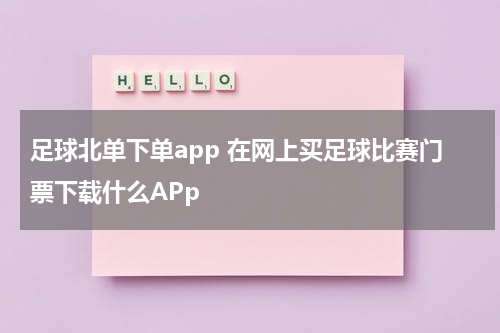 足球北单下单app 在网上买足球比赛门票下载什么APp