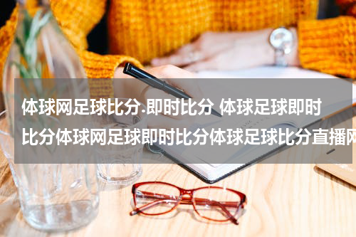 体球网足球比分.即时比分 体球足球即时比分体球网足球即时比分体球足球比分直播网是什么？？