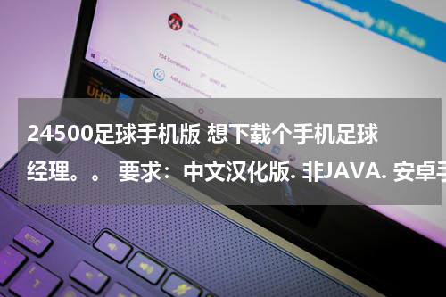 24500足球手机版 想下载个手机足球经理。。 要求：中文汉化版. 非JAVA. 安卓手机MOTOxt502。。几几年的无所谓。 多谢