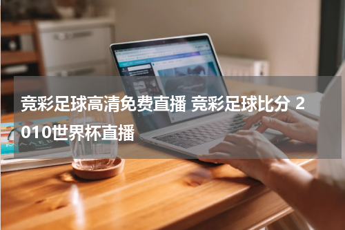 竞彩足球高清免费直播 竞彩足球比分 2010世界杯直播