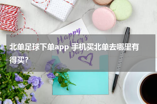 北单足球下单app 手机买北单去哪里有得买？