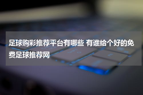 足球购彩推荐平台有哪些 有谁给个好的免费足球推荐网