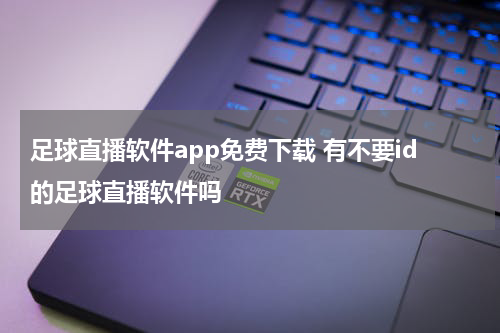 足球直播软件app免费下载 有不要id的足球直播软件吗