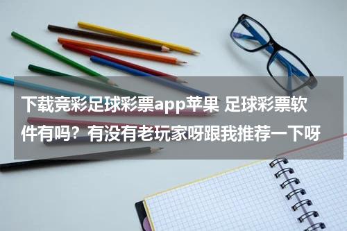下载竞彩足球彩票app苹果 足球彩票软件有吗？有没有老玩家呀跟我推荐一下呀