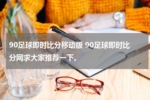 90足球即时比分移动版 90足球即时比分网求大家推荐一下。