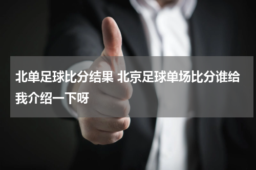 北单足球比分结果 北京足球单场比分谁给我介绍一下呀