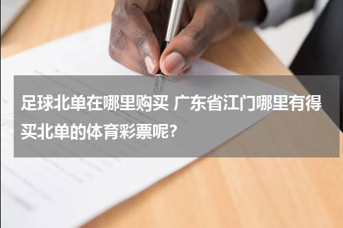 足球北单在哪里购买 广东省江门哪里有得买北单的体育彩票呢？
