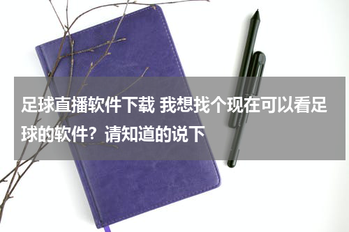 足球直播软件下载 我想找个现在可以看足球的软件？请知道的说下
