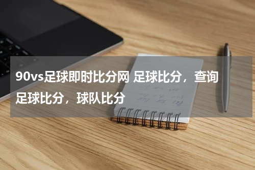 90vs足球即时比分网 足球比分，查询足球比分，球队比分