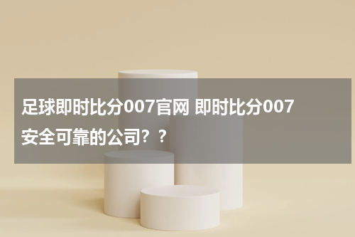 足球即时比分007官网 即时比分007安全可靠的公司？？