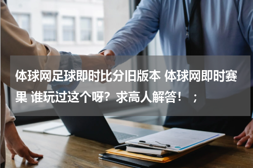 体球网足球即时比分旧版本 体球网即时赛果 谁玩过这个呀？求高人解答！ ；
