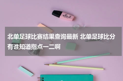 北单足球比赛结果查询最新 北单足球比分有谁知道指点一二啊