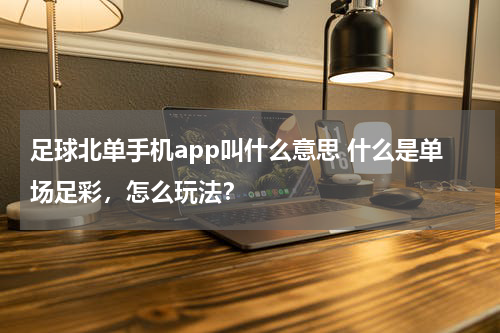 足球北单手机app叫什么意思 什么是单场足彩，怎么玩法？