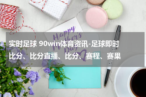 实时足球 90win体育资讯-足球即时比分、比分直播、比分、赛程、赛果