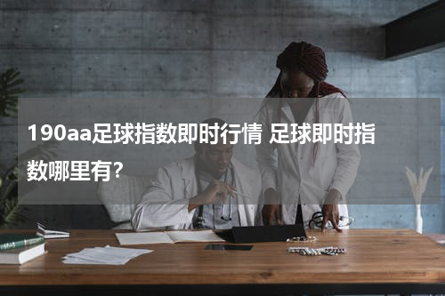 190aa足球指数即时行情 足球即时指数哪里有？