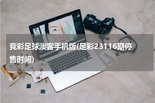 竞彩足球澳客手机版(足彩23116期停售时间)