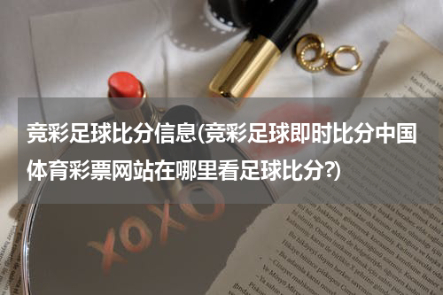 竞彩足球比分信息(竞彩足球即时比分中国体育彩票网站在哪里看足球比分?)