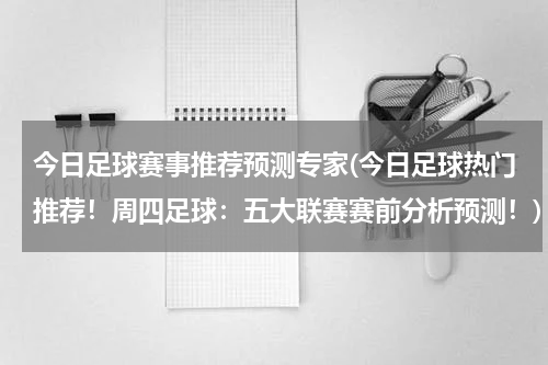 今日足球赛事推荐预测专家(今日足球热门推荐！周四足球：五大联赛赛前分析预测！)