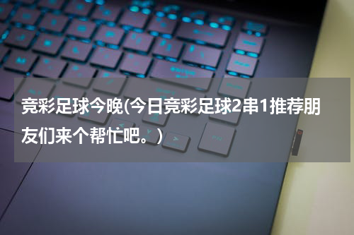 竞彩足球今晚(今日竞彩足球2串1推荐朋友们来个帮忙吧。)