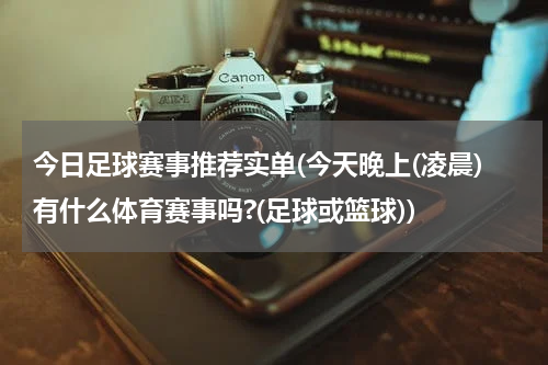 今日足球赛事推荐实单(今天晚上(凌晨)有什么体育赛事吗?(足球或篮球))