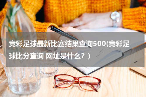 竞彩足球最新比赛结果查询500(竞彩足球比分查询 网址是什么？)