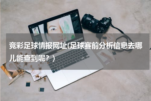 竞彩足球情报网址(足球赛前分析信息去哪儿能查到呢？)