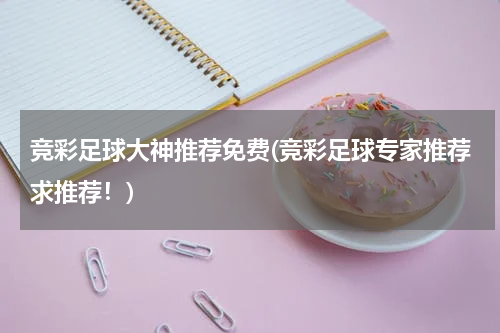 竞彩足球大神推荐免费(竞彩足球专家推荐求推荐！)