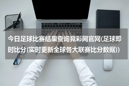 今日足球比赛结果查询竞彩网官网(足球即时比分(实时更新全球各大联赛比分数据))