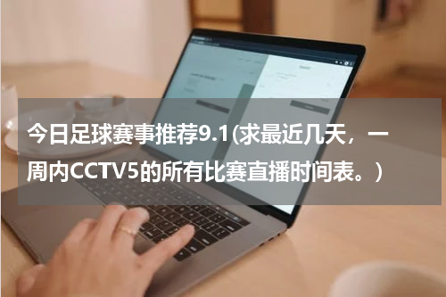 今日足球赛事推荐9.1(求最近几天，一周内CCTV5的所有比赛直播时间表。)