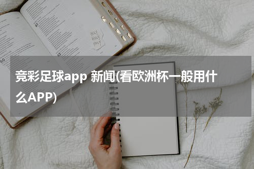 竞彩足球app 新闻(看欧洲杯一般用什么APP)