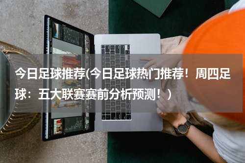 今日足球推荐(今日足球热门推荐！周四足球：五大联赛赛前分析预测！)