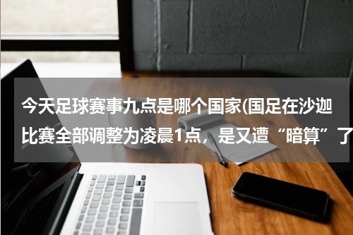 今天足球赛事九点是哪个国家(国足在沙迦比赛全部调整为凌晨1点，是又遭“暗算”了吗？)