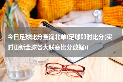 今日足球比分查询北单(足球即时比分(实时更新全球各大联赛比分数据))