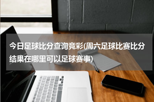 今日足球比分查询竞彩(周六足球比赛比分结果在哪里可以足球赛事)