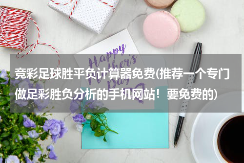 竞彩足球胜平负计算器免费(推荐一个专门做足彩胜负分析的手机网站！要免费的)