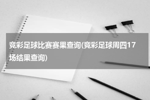 竞彩足球比赛赛果查询(竞彩足球周四17场结果查询)