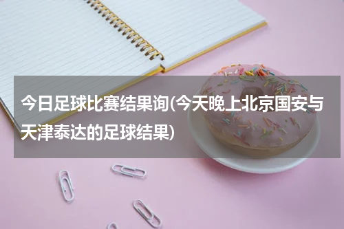 今日足球比赛结果询(今天晚上北京国安与天津泰达的足球结果)