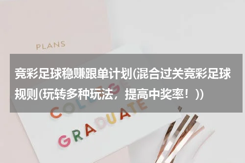 竞彩足球稳赚跟单计划(混合过关竞彩足球规则(玩转多种玩法，提高中奖率！))