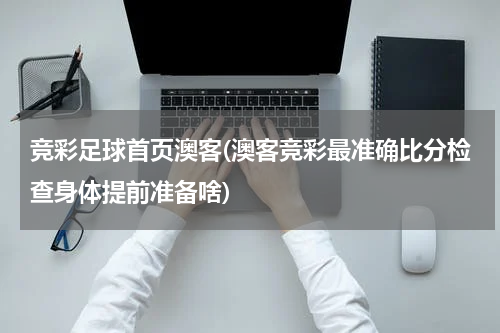 竞彩足球首页澳客(澳客竞彩最准确比分检查身体提前准备啥)