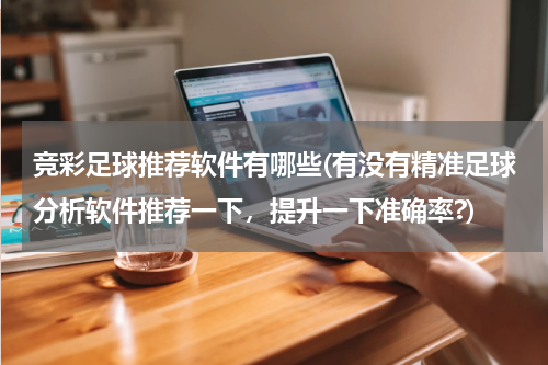 竞彩足球推荐软件有哪些(有没有精准足球分析软件推荐一下，提升一下准确率?)