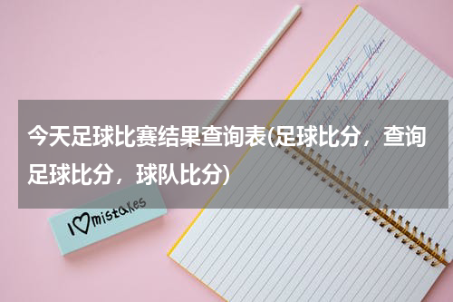 今天足球比赛结果查询表(足球比分，查询足球比分，球队比分)