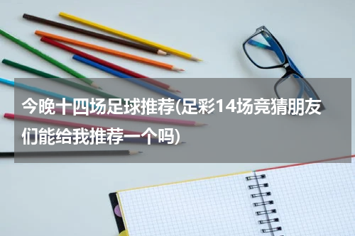 今晚十四场足球推荐(足彩14场竞猜朋友们能给我推荐一个吗)