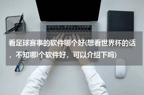 看足球赛事的软件哪个好(想看世界杯的话，不知哪l个软件好，可以介绍下吗)