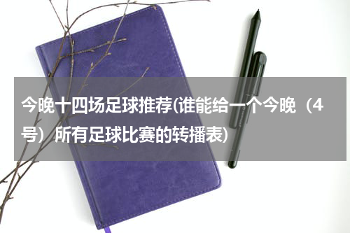 今晚十四场足球推荐(谁能给一个今晚（4号）所有足球比赛的转播表)