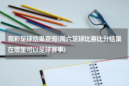 竞彩足球结果查询(周六足球比赛比分结果在哪里可以足球赛事)