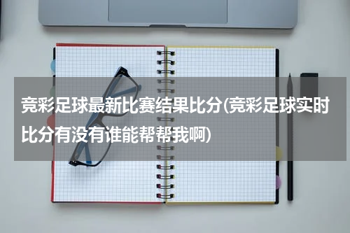 竞彩足球最新比赛结果比分(竞彩足球实时比分有没有谁能帮帮我啊)